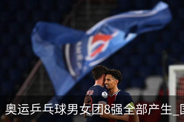 奥运乒乓球男女团8强全部产生 国乒男队将战韩国