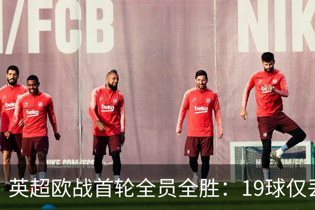 英超欧战首轮全员全胜：19球仅丢4球统治欧洲